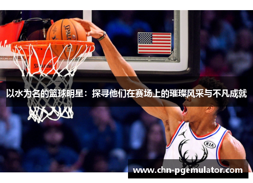 以水为名的篮球明星：探寻他们在赛场上的璀璨风采与不凡成就