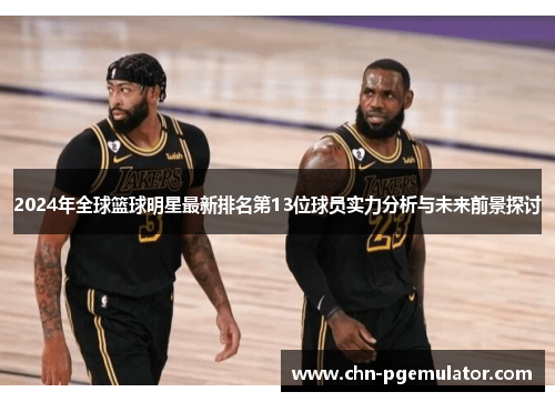 2024年全球篮球明星最新排名第13位球员实力分析与未来前景探讨
