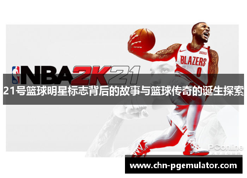 21号篮球明星标志背后的故事与篮球传奇的诞生探索