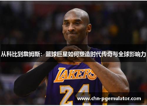 从科比到詹姆斯：篮球巨星如何塑造时代传奇与全球影响力