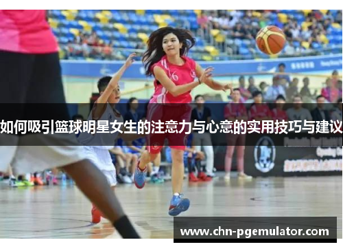 如何吸引篮球明星女生的注意力与心意的实用技巧与建议