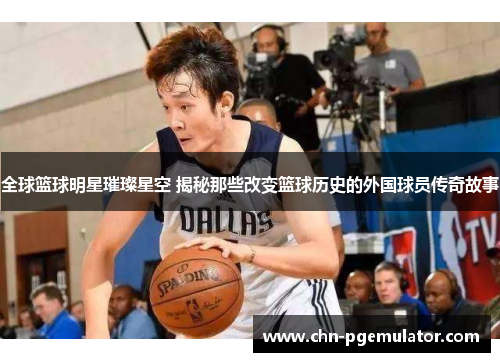 全球篮球明星璀璨星空 揭秘那些改变篮球历史的外国球员传奇故事