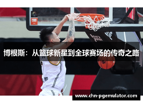 博根斯：从篮球新星到全球赛场的传奇之路
