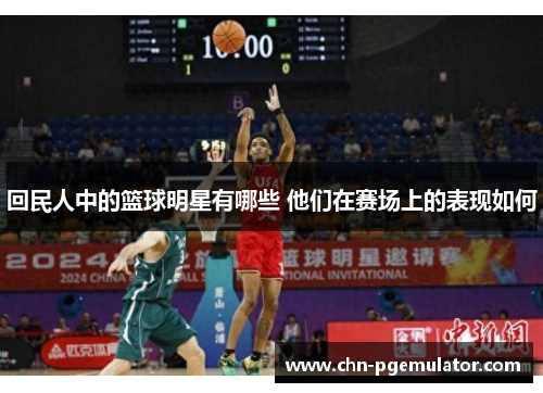 回民人中的篮球明星有哪些 他们在赛场上的表现如何
