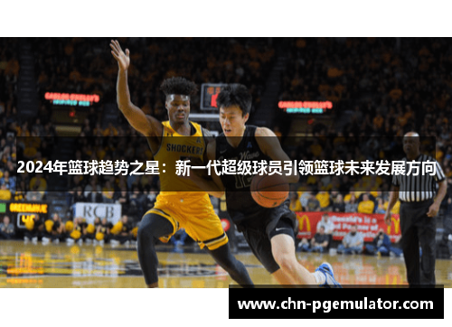 2024年篮球趋势之星：新一代超级球员引领篮球未来发展方向