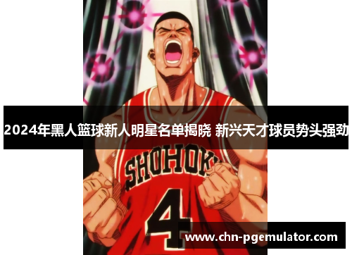 2024年黑人篮球新人明星名单揭晓 新兴天才球员势头强劲