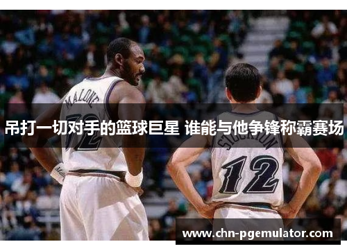 吊打一切对手的篮球巨星 谁能与他争锋称霸赛场
