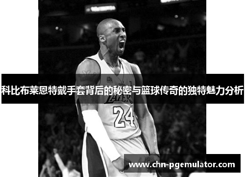 科比布莱恩特戴手套背后的秘密与篮球传奇的独特魅力分析