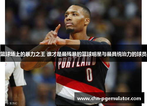 篮球场上的暴力之王 谁才是最残暴的篮球明星与最具统治力的球员