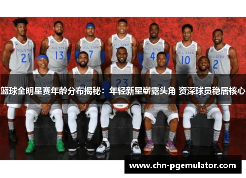 篮球全明星赛年龄分布揭秘：年轻新星崭露头角 资深球员稳居核心