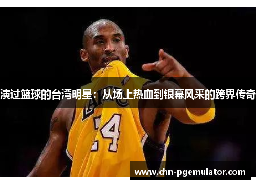 演过篮球的台湾明星：从场上热血到银幕风采的跨界传奇