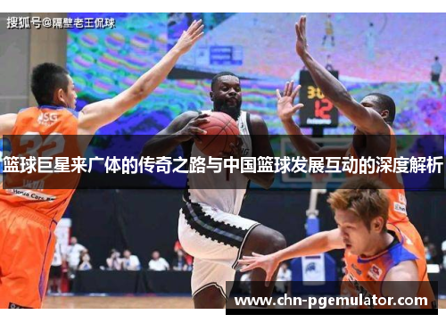 篮球巨星来广体的传奇之路与中国篮球发展互动的深度解析