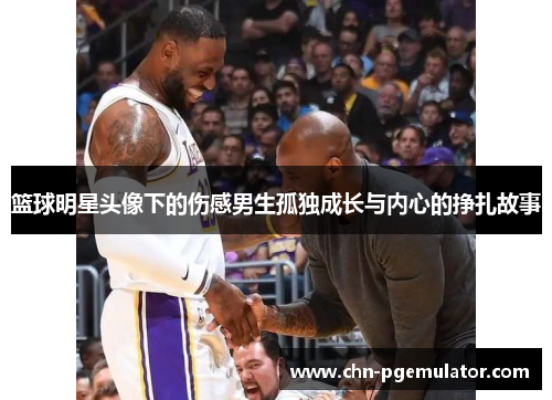 篮球明星头像下的伤感男生孤独成长与内心的挣扎故事