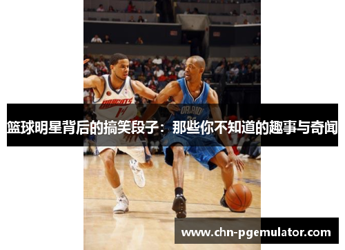 篮球明星背后的搞笑段子：那些你不知道的趣事与奇闻