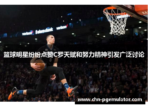 篮球明星纷纷点赞C罗天赋和努力精神引发广泛讨论