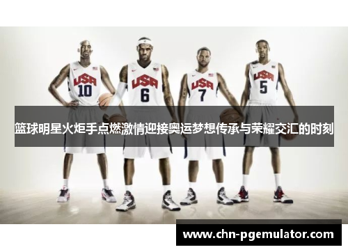 篮球明星火炬手点燃激情迎接奥运梦想传承与荣耀交汇的时刻