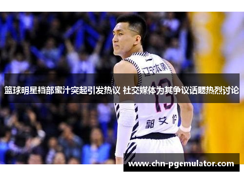 篮球明星裆部蜜汁突起引发热议 社交媒体为其争议话题热烈讨论