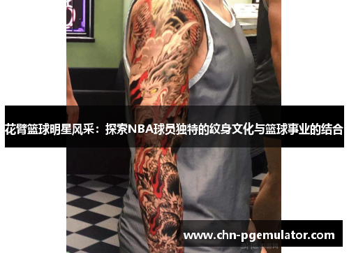 花臂篮球明星风采：探索NBA球员独特的纹身文化与篮球事业的结合