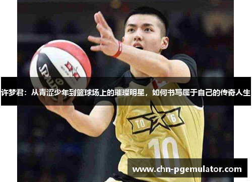 许梦君：从青涩少年到篮球场上的璀璨明星，如何书写属于自己的传奇人生