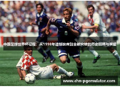 中国足球世界杯征程：从1998年遗憾缺席到全新突破的历史回顾与展望