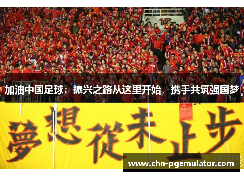 加油中国足球：振兴之路从这里开始，携手共筑强国梦