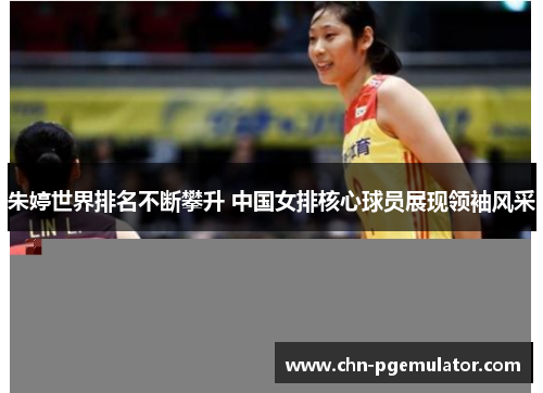 朱婷世界排名不断攀升 中国女排核心球员展现领袖风采