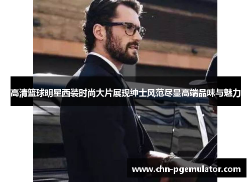 高清篮球明星西装时尚大片展现绅士风范尽显高端品味与魅力