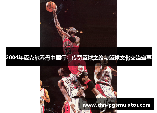 2004年迈克尔乔丹中国行：传奇篮球之路与篮球文化交流盛事