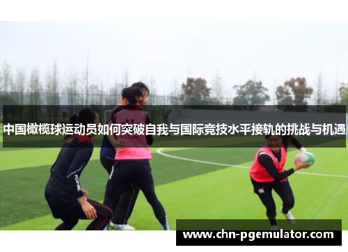 中国橄榄球运动员如何突破自我与国际竞技水平接轨的挑战与机遇