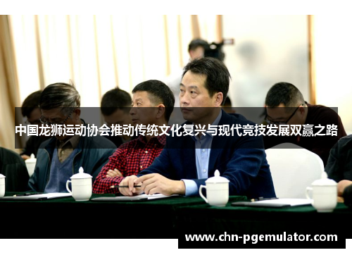 中国龙狮运动协会推动传统文化复兴与现代竞技发展双赢之路