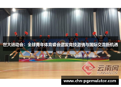 世大运动会：全球青年体育盛会激发竞技激情与国际交流新机遇