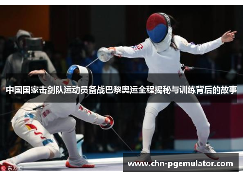 中国国家击剑队运动员备战巴黎奥运全程揭秘与训练背后的故事