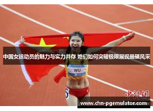 中国女运动员的魅力与实力并存 她们如何突破极限展现最骚风采