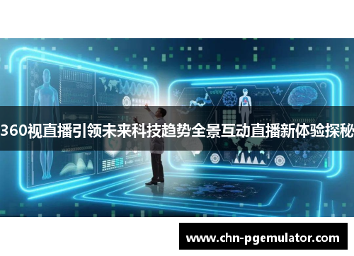 360视直播引领未来科技趋势全景互动直播新体验探秘
