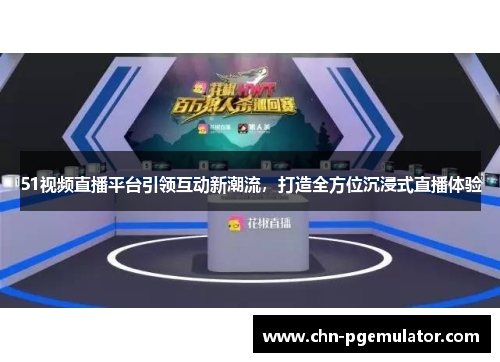 51视频直播平台引领互动新潮流，打造全方位沉浸式直播体验