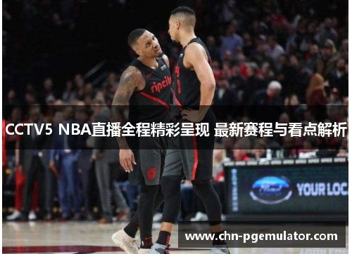 CCTV5 NBA直播全程精彩呈现 最新赛程与看点解析