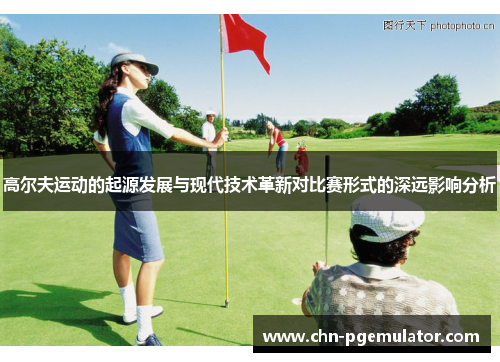 高尔夫运动的起源发展与现代技术革新对比赛形式的深远影响分析